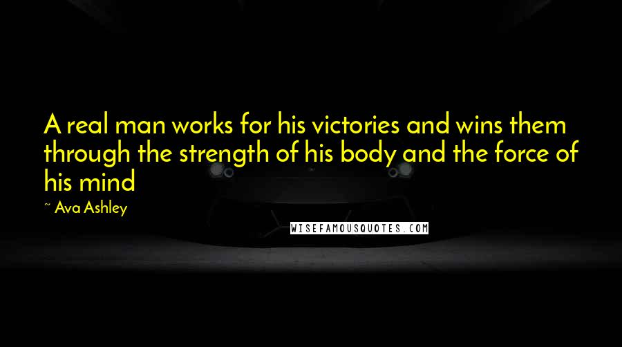 Ava Ashley Quotes: A real man works for his victories and wins them through the strength of his body and the force of his mind