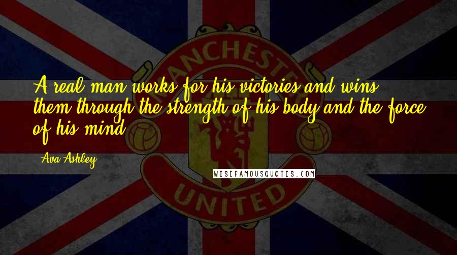 Ava Ashley Quotes: A real man works for his victories and wins them through the strength of his body and the force of his mind