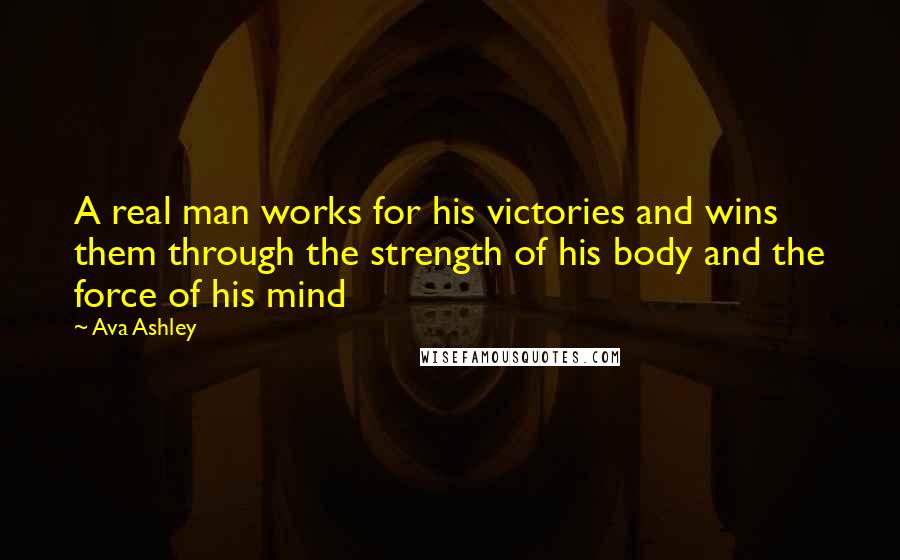 Ava Ashley Quotes: A real man works for his victories and wins them through the strength of his body and the force of his mind