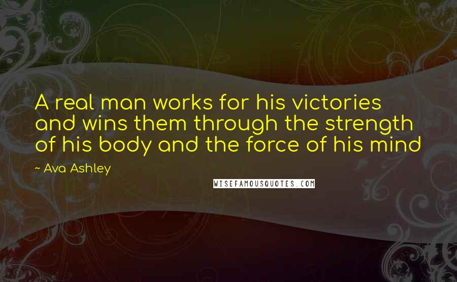 Ava Ashley Quotes: A real man works for his victories and wins them through the strength of his body and the force of his mind