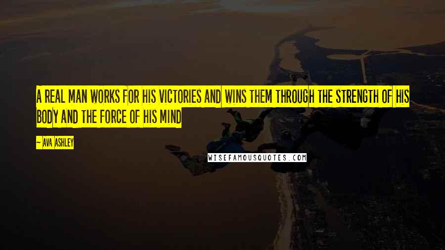 Ava Ashley Quotes: A real man works for his victories and wins them through the strength of his body and the force of his mind