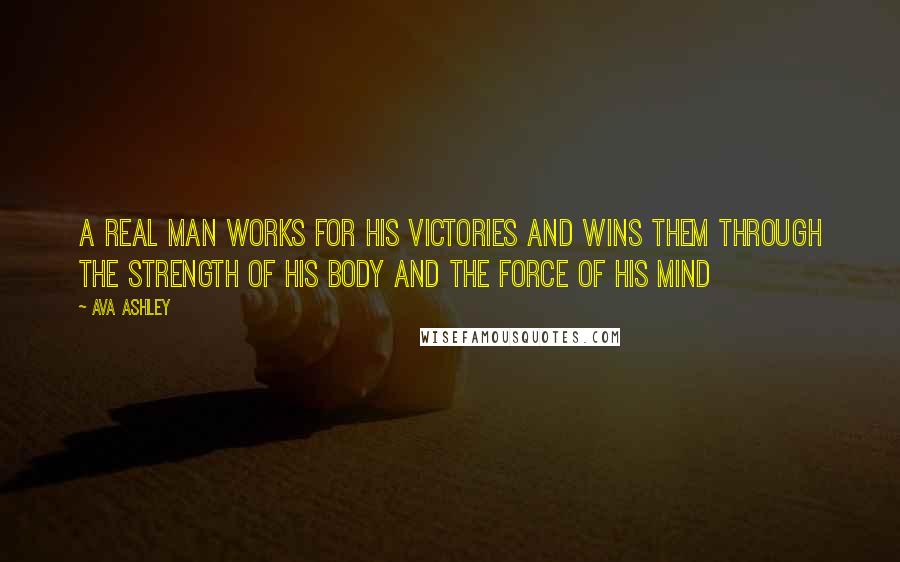 Ava Ashley Quotes: A real man works for his victories and wins them through the strength of his body and the force of his mind