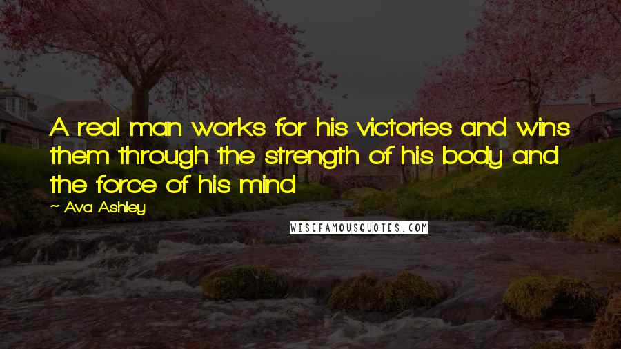 Ava Ashley Quotes: A real man works for his victories and wins them through the strength of his body and the force of his mind