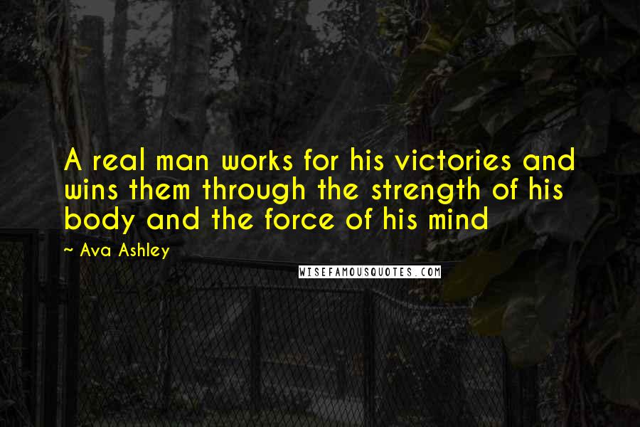 Ava Ashley Quotes: A real man works for his victories and wins them through the strength of his body and the force of his mind