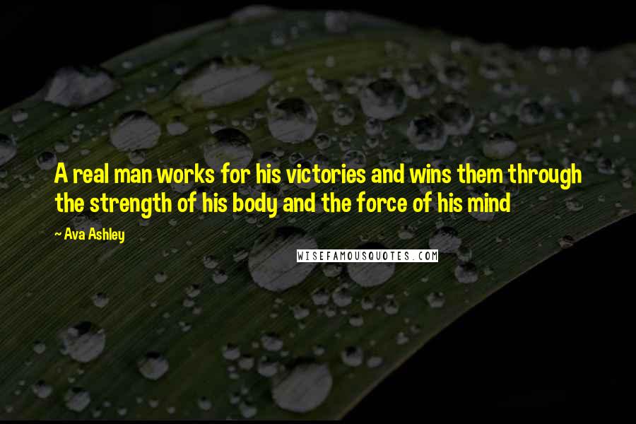 Ava Ashley Quotes: A real man works for his victories and wins them through the strength of his body and the force of his mind