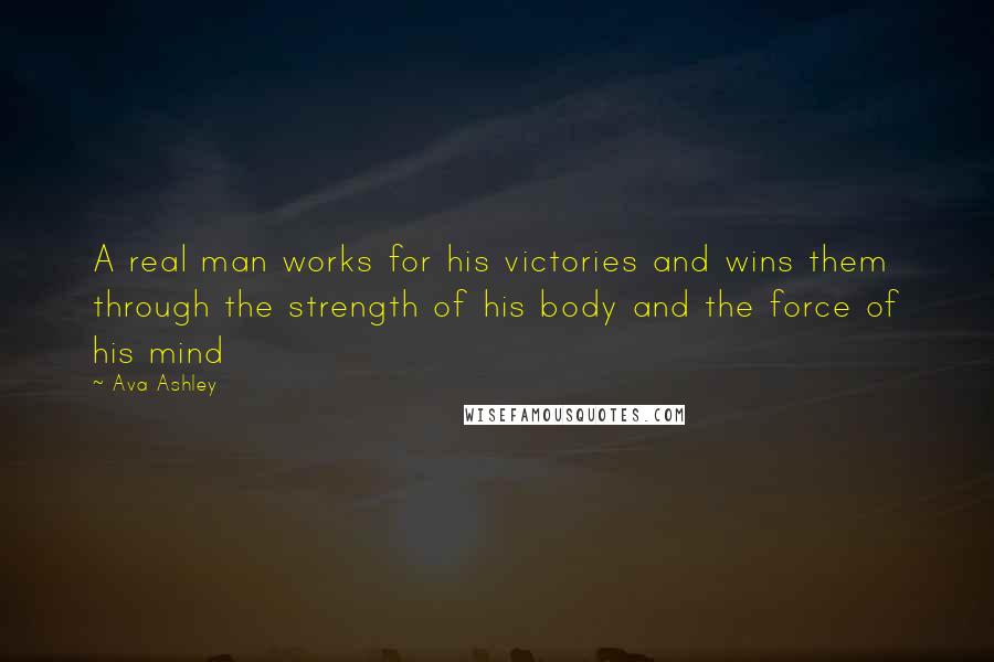 Ava Ashley Quotes: A real man works for his victories and wins them through the strength of his body and the force of his mind