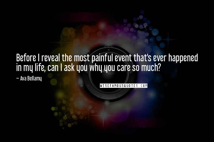 Ava Bellamy Quotes: Before I reveal the most painful event that's ever happened in my life, can I ask you why you care so much?