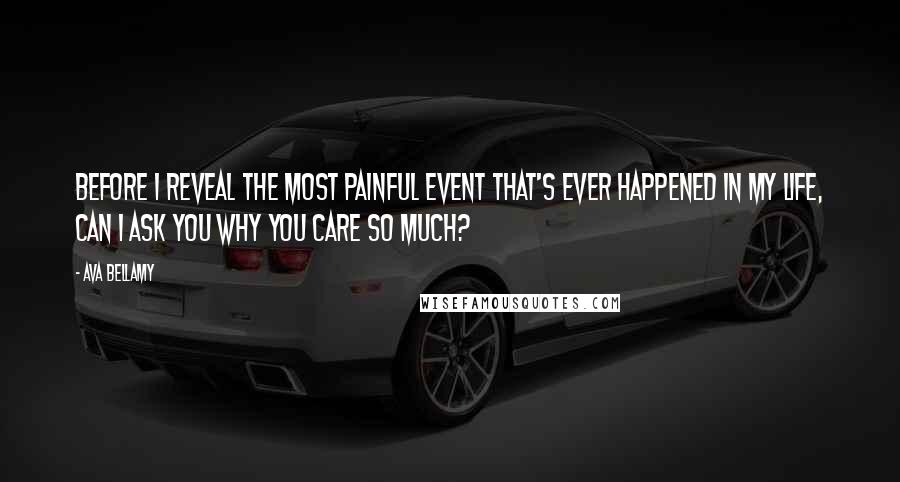 Ava Bellamy Quotes: Before I reveal the most painful event that's ever happened in my life, can I ask you why you care so much?
