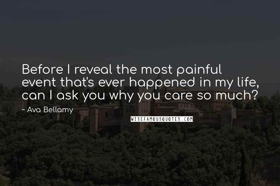 Ava Bellamy Quotes: Before I reveal the most painful event that's ever happened in my life, can I ask you why you care so much?