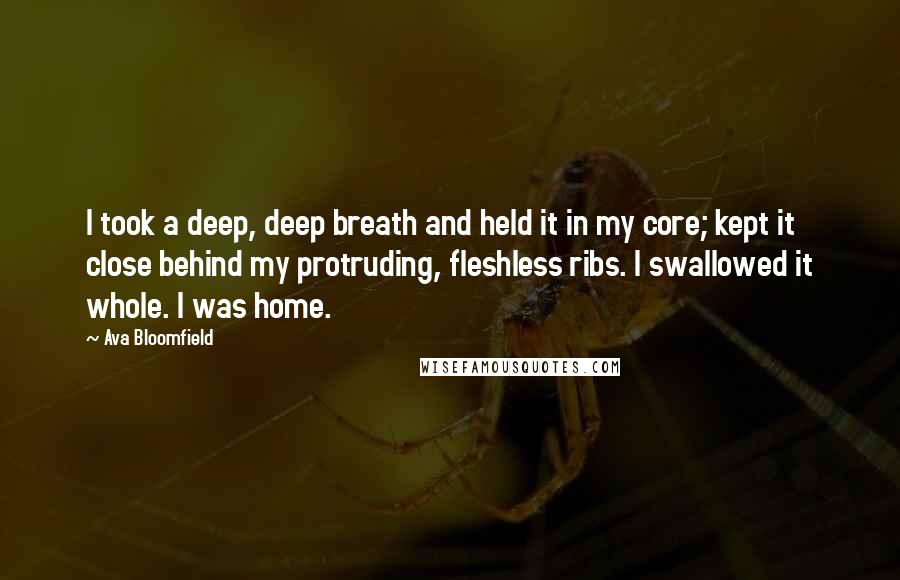 Ava Bloomfield Quotes: I took a deep, deep breath and held it in my core; kept it close behind my protruding, fleshless ribs. I swallowed it whole. I was home.
