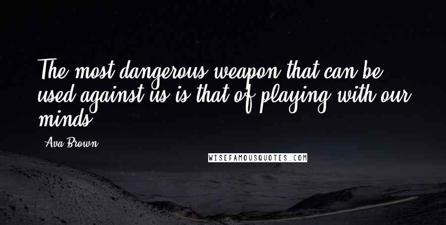 Ava Brown Quotes: The most dangerous weapon that can be used against us is that of playing with our minds.