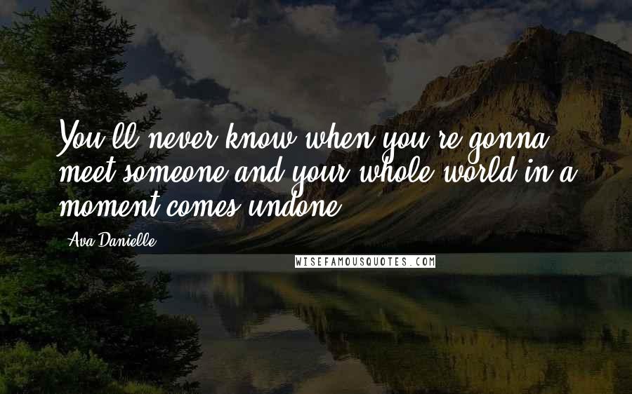 Ava Danielle Quotes: You'll never know when you're gonna meet someone and your whole world in a moment comes undone.