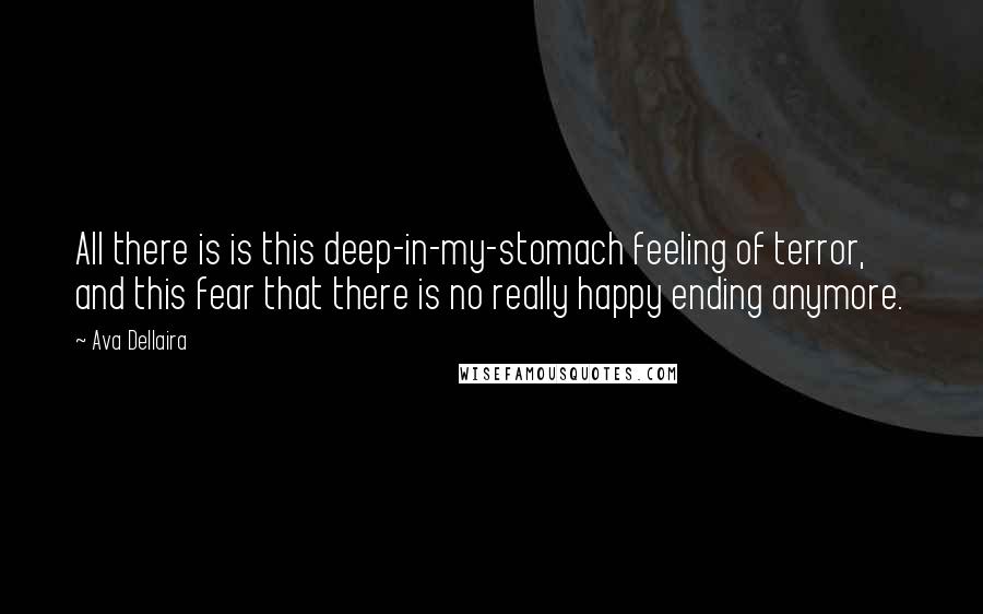 Ava Dellaira Quotes: All there is is this deep-in-my-stomach feeling of terror, and this fear that there is no really happy ending anymore.