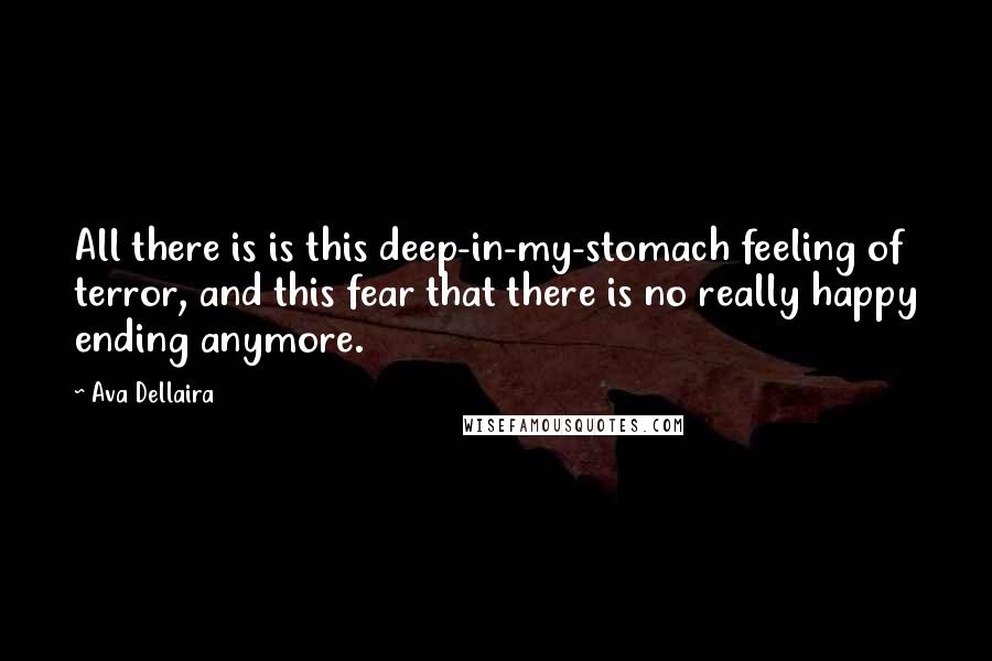 Ava Dellaira Quotes: All there is is this deep-in-my-stomach feeling of terror, and this fear that there is no really happy ending anymore.