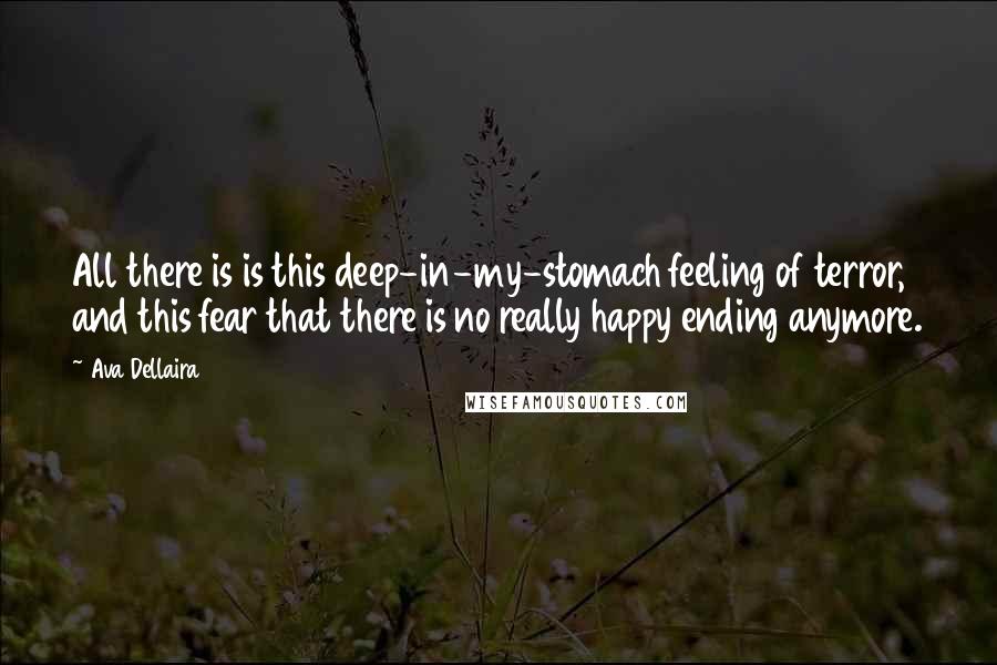 Ava Dellaira Quotes: All there is is this deep-in-my-stomach feeling of terror, and this fear that there is no really happy ending anymore.