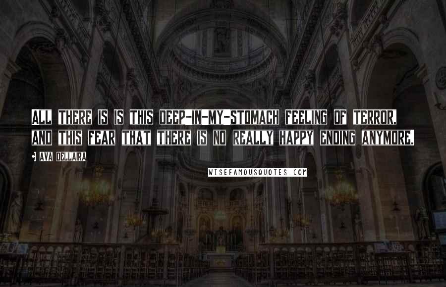 Ava Dellaira Quotes: All there is is this deep-in-my-stomach feeling of terror, and this fear that there is no really happy ending anymore.