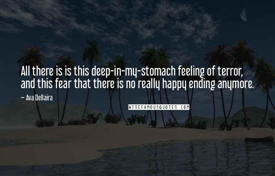 Ava Dellaira Quotes: All there is is this deep-in-my-stomach feeling of terror, and this fear that there is no really happy ending anymore.