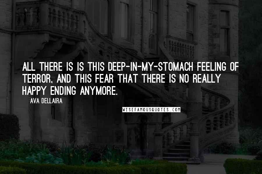 Ava Dellaira Quotes: All there is is this deep-in-my-stomach feeling of terror, and this fear that there is no really happy ending anymore.