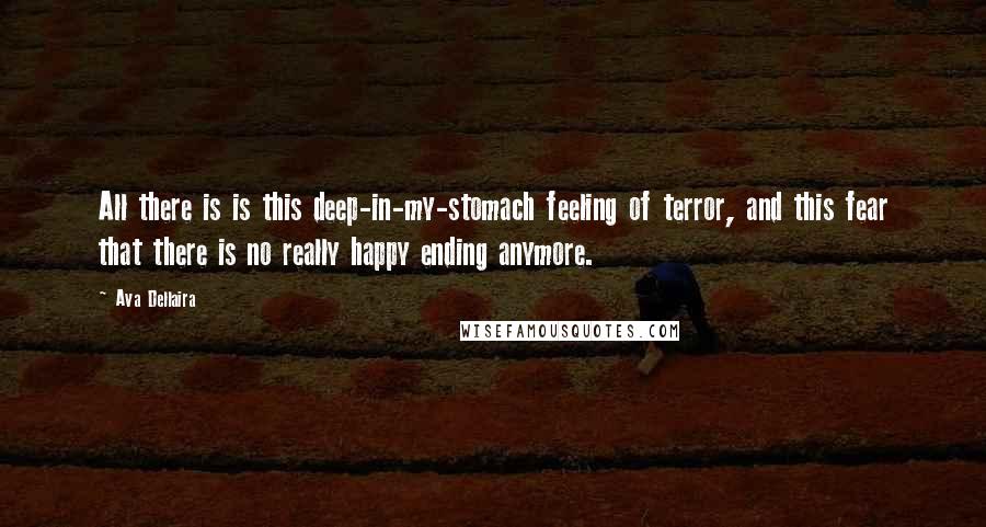 Ava Dellaira Quotes: All there is is this deep-in-my-stomach feeling of terror, and this fear that there is no really happy ending anymore.