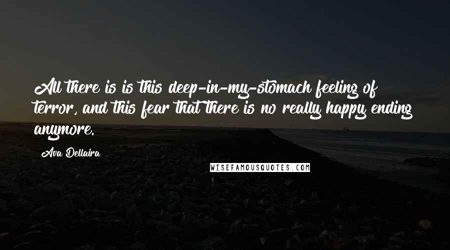 Ava Dellaira Quotes: All there is is this deep-in-my-stomach feeling of terror, and this fear that there is no really happy ending anymore.