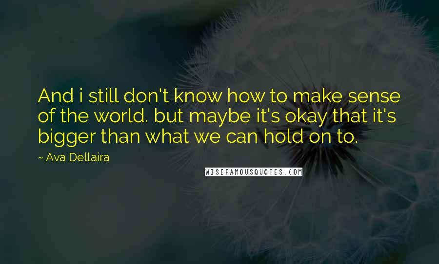 Ava Dellaira Quotes: And i still don't know how to make sense of the world. but maybe it's okay that it's bigger than what we can hold on to.