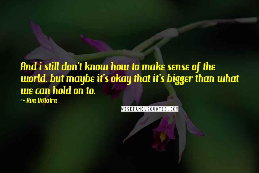 Ava Dellaira Quotes: And i still don't know how to make sense of the world. but maybe it's okay that it's bigger than what we can hold on to.