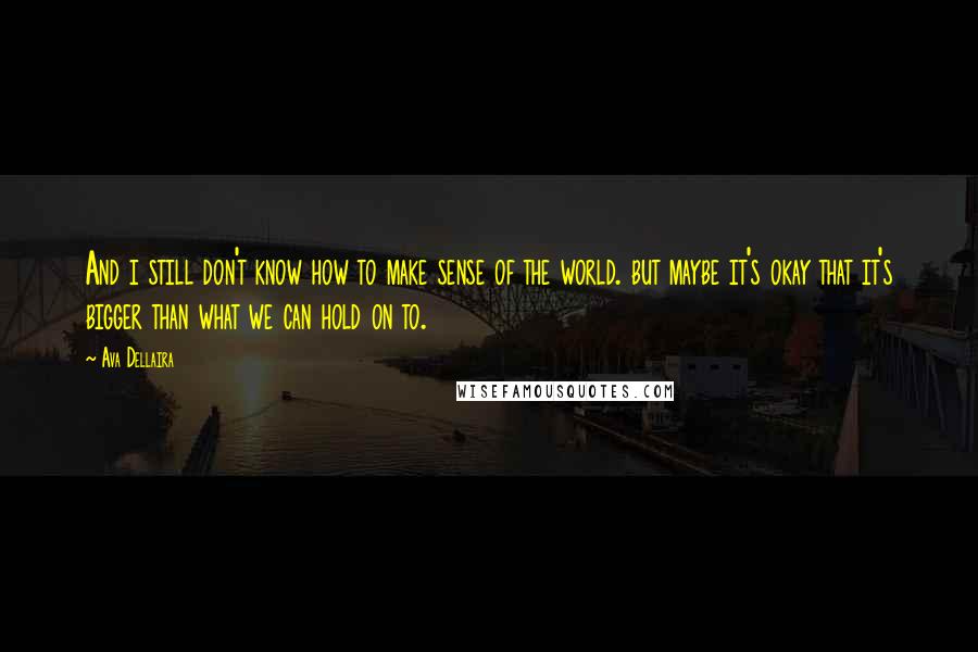 Ava Dellaira Quotes: And i still don't know how to make sense of the world. but maybe it's okay that it's bigger than what we can hold on to.