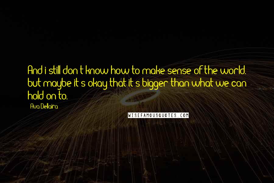 Ava Dellaira Quotes: And i still don't know how to make sense of the world. but maybe it's okay that it's bigger than what we can hold on to.