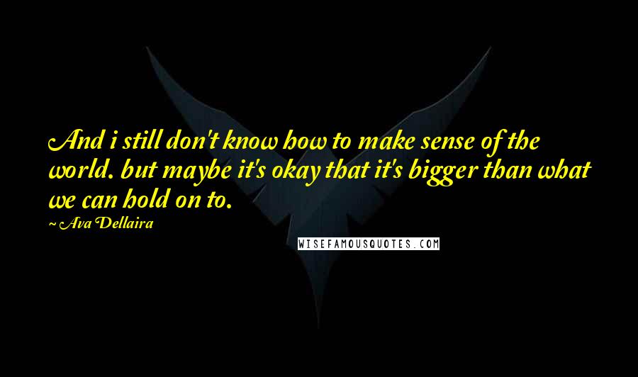 Ava Dellaira Quotes: And i still don't know how to make sense of the world. but maybe it's okay that it's bigger than what we can hold on to.