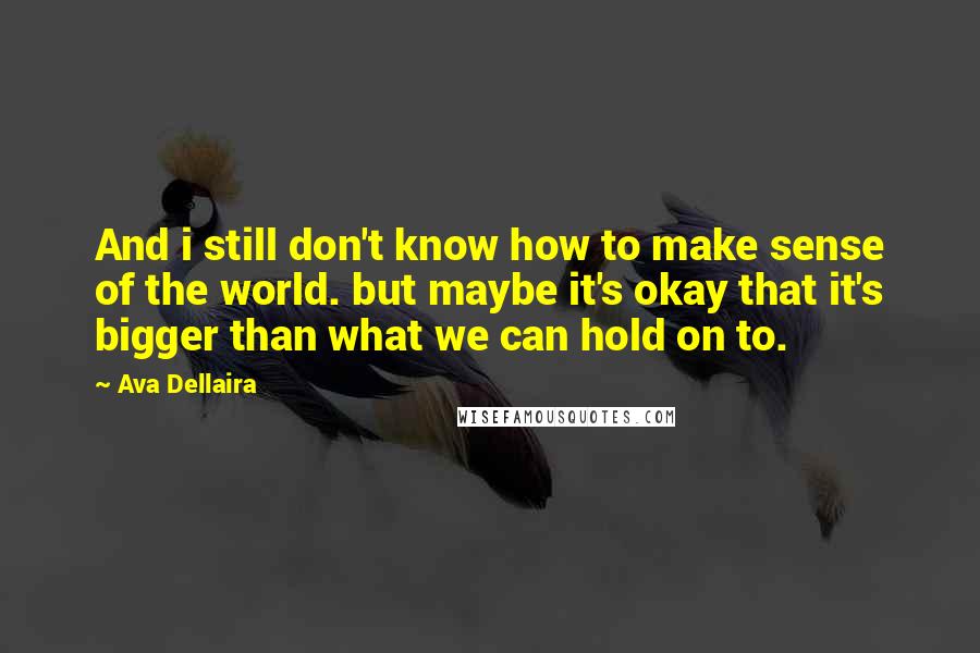 Ava Dellaira Quotes: And i still don't know how to make sense of the world. but maybe it's okay that it's bigger than what we can hold on to.