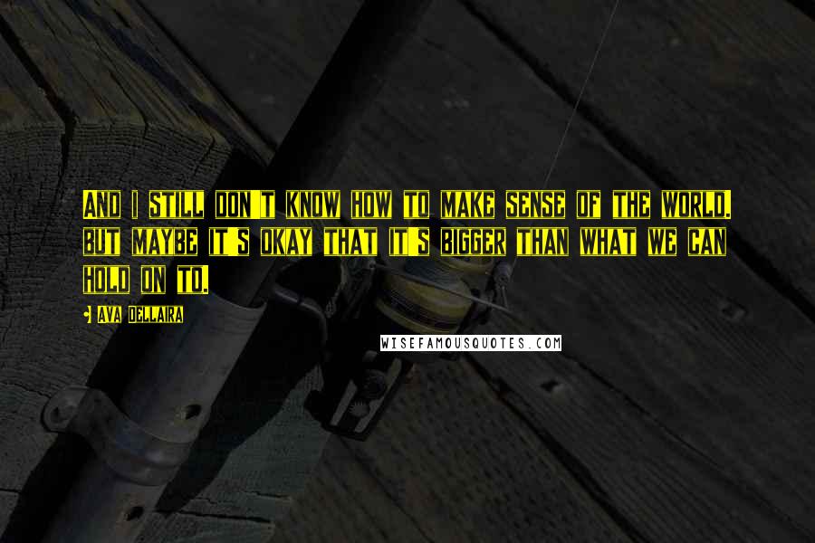 Ava Dellaira Quotes: And i still don't know how to make sense of the world. but maybe it's okay that it's bigger than what we can hold on to.