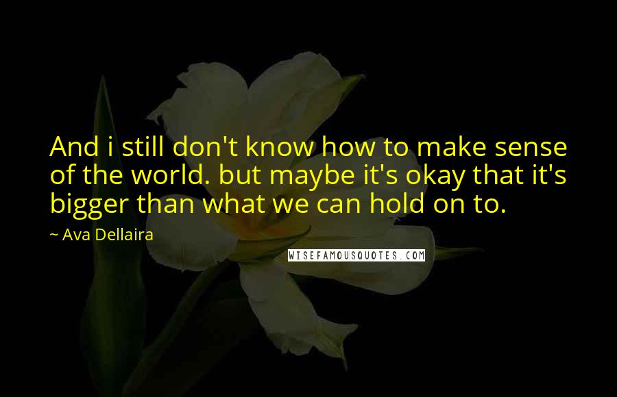 Ava Dellaira Quotes: And i still don't know how to make sense of the world. but maybe it's okay that it's bigger than what we can hold on to.