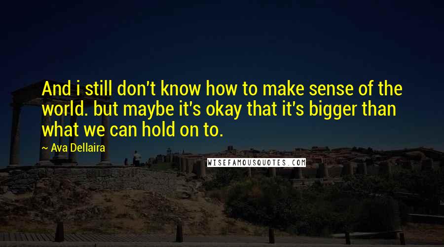 Ava Dellaira Quotes: And i still don't know how to make sense of the world. but maybe it's okay that it's bigger than what we can hold on to.