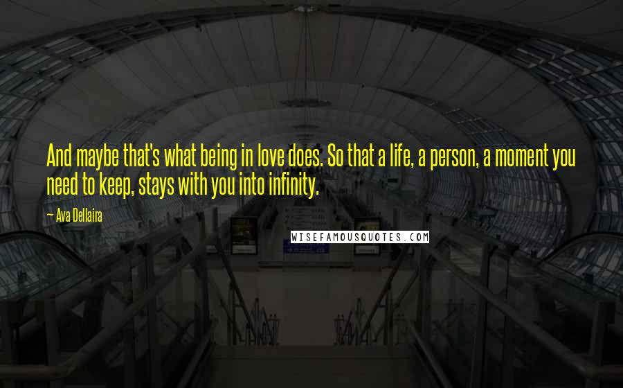 Ava Dellaira Quotes: And maybe that's what being in love does. So that a life, a person, a moment you need to keep, stays with you into infinity.