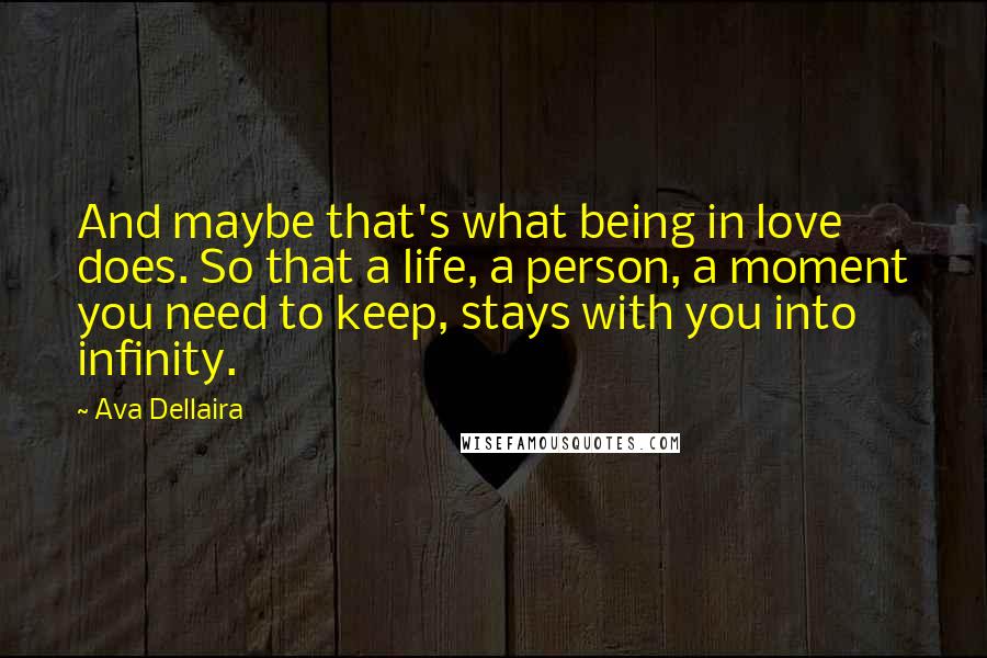 Ava Dellaira Quotes: And maybe that's what being in love does. So that a life, a person, a moment you need to keep, stays with you into infinity.