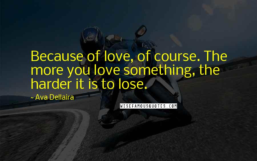 Ava Dellaira Quotes: Because of love, of course. The more you love something, the harder it is to lose.