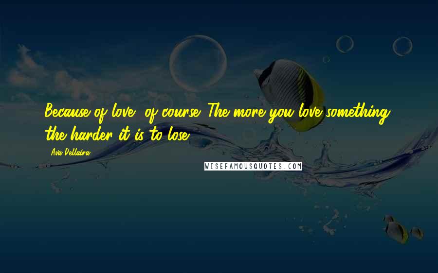 Ava Dellaira Quotes: Because of love, of course. The more you love something, the harder it is to lose.