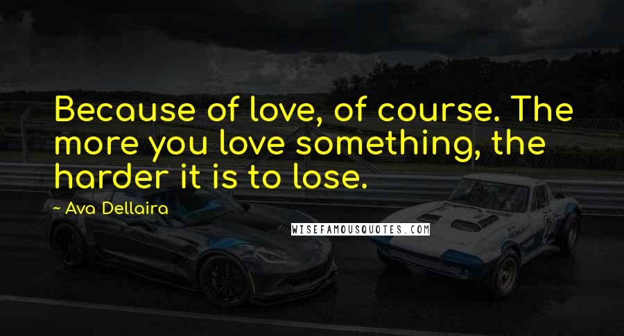 Ava Dellaira Quotes: Because of love, of course. The more you love something, the harder it is to lose.