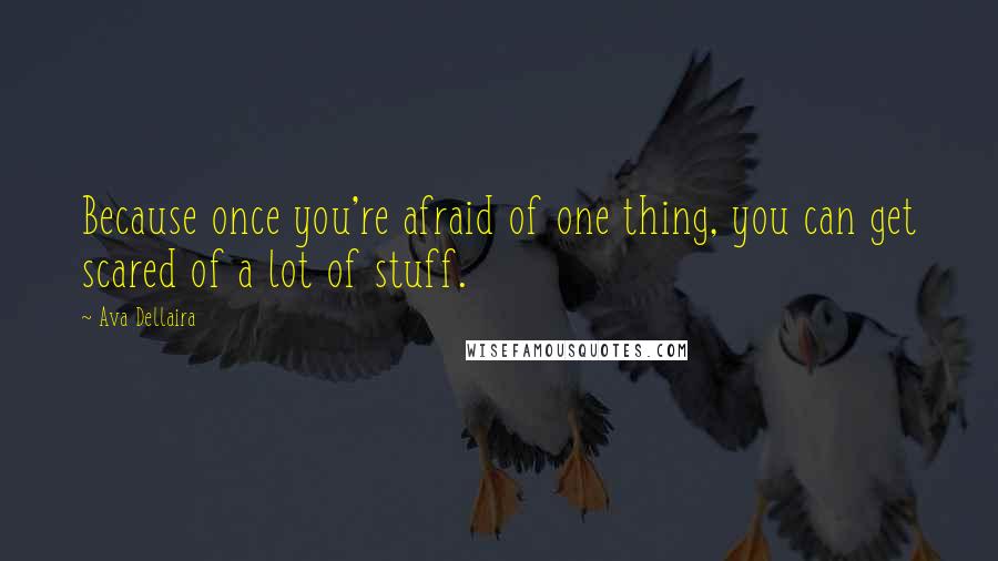 Ava Dellaira Quotes: Because once you're afraid of one thing, you can get scared of a lot of stuff.