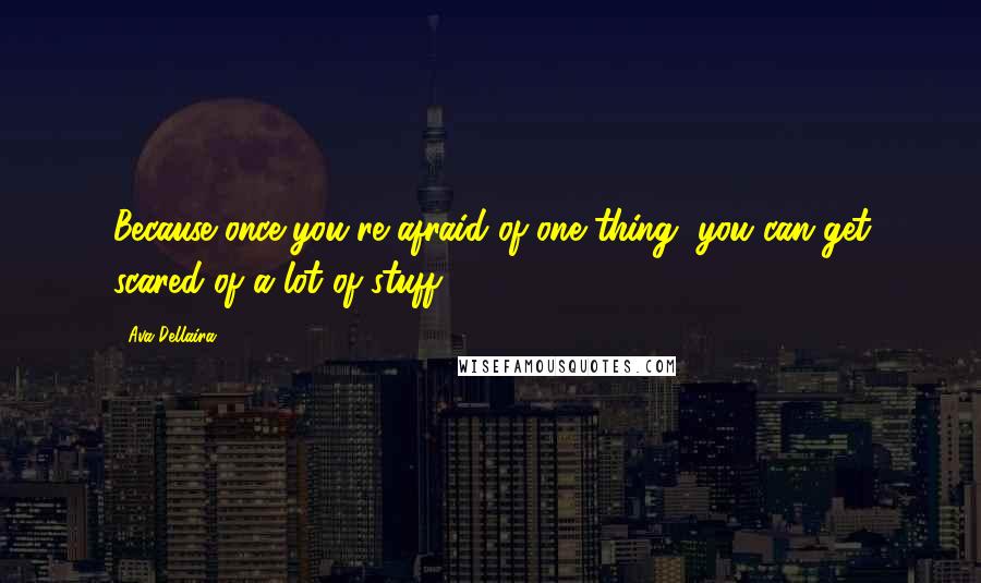 Ava Dellaira Quotes: Because once you're afraid of one thing, you can get scared of a lot of stuff.