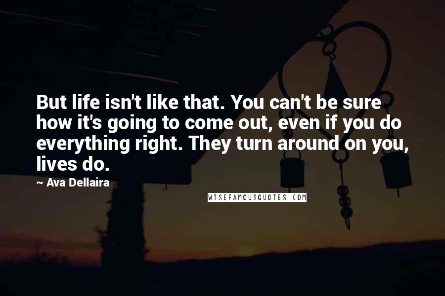 Ava Dellaira Quotes: But life isn't like that. You can't be sure how it's going to come out, even if you do everything right. They turn around on you, lives do.