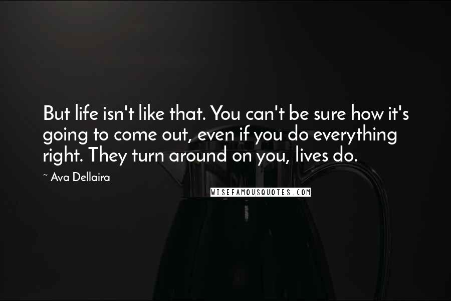 Ava Dellaira Quotes: But life isn't like that. You can't be sure how it's going to come out, even if you do everything right. They turn around on you, lives do.