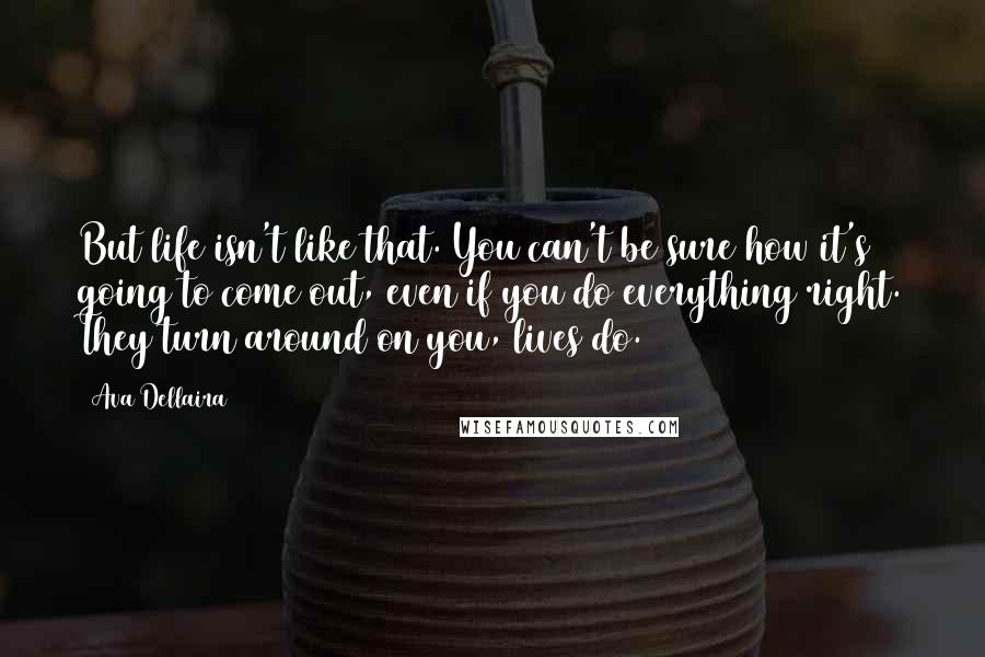 Ava Dellaira Quotes: But life isn't like that. You can't be sure how it's going to come out, even if you do everything right. They turn around on you, lives do.