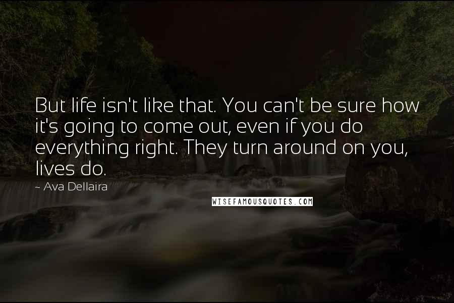 Ava Dellaira Quotes: But life isn't like that. You can't be sure how it's going to come out, even if you do everything right. They turn around on you, lives do.