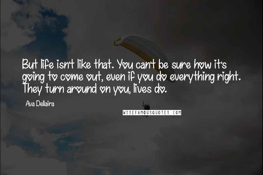 Ava Dellaira Quotes: But life isn't like that. You can't be sure how it's going to come out, even if you do everything right. They turn around on you, lives do.