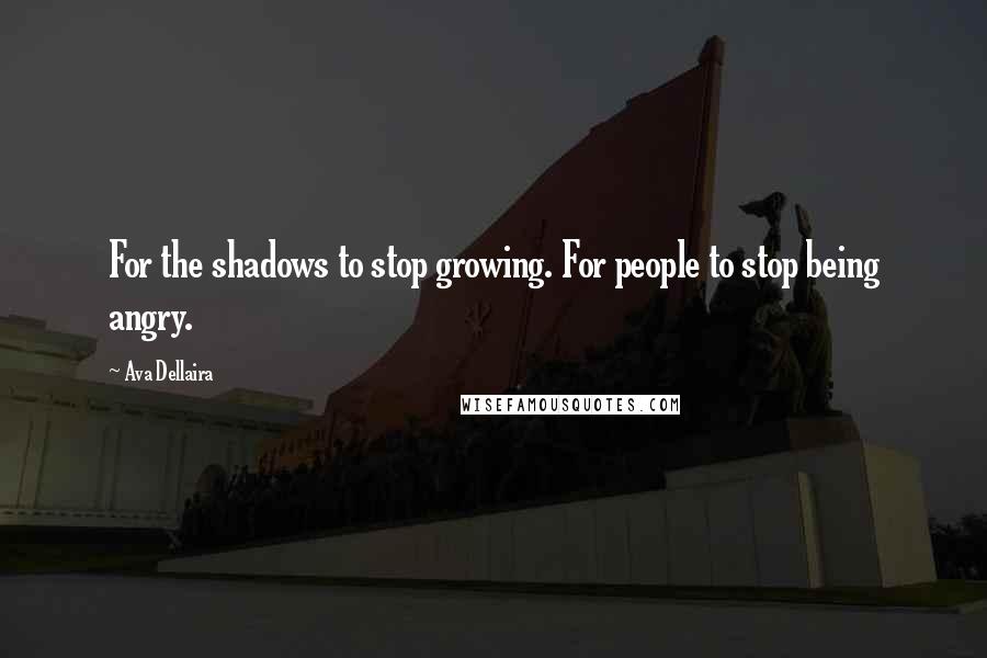 Ava Dellaira Quotes: For the shadows to stop growing. For people to stop being angry.