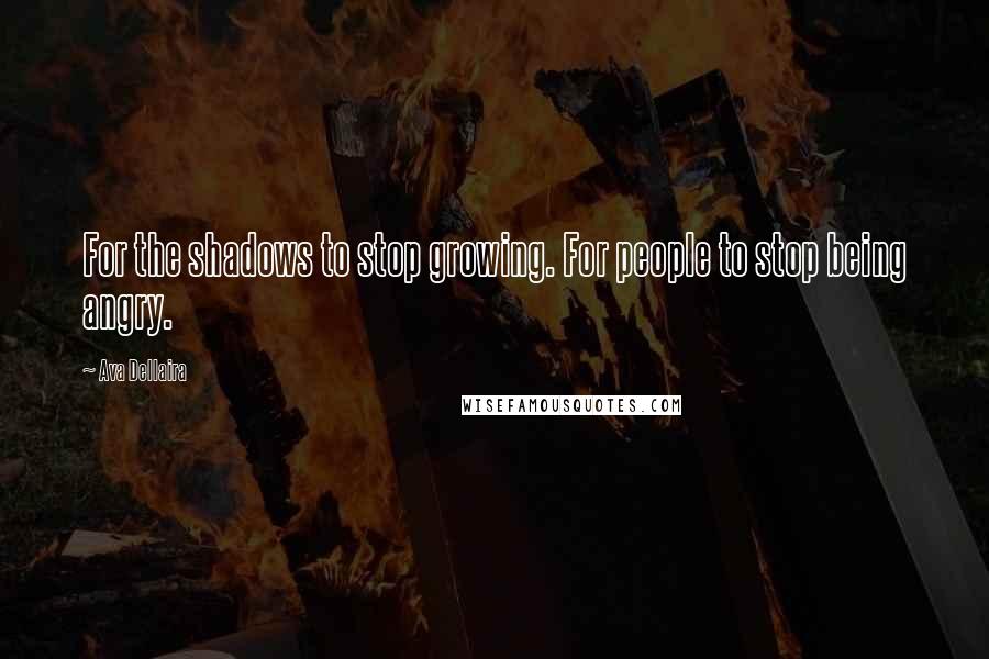 Ava Dellaira Quotes: For the shadows to stop growing. For people to stop being angry.