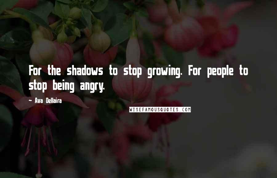 Ava Dellaira Quotes: For the shadows to stop growing. For people to stop being angry.