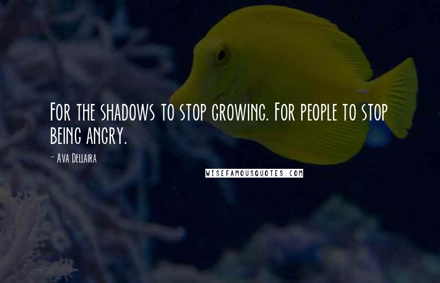 Ava Dellaira Quotes: For the shadows to stop growing. For people to stop being angry.