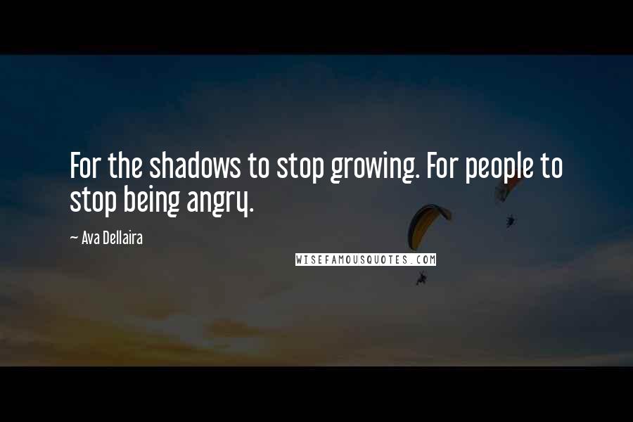 Ava Dellaira Quotes: For the shadows to stop growing. For people to stop being angry.